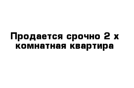 Продается срочно 2-х комнатная квартира